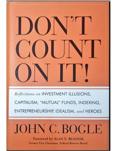 Don't count on it! : Reflections on investment illusions, capitalism, mutual funds, indexing, entrepreneurship, idealism, and heroes