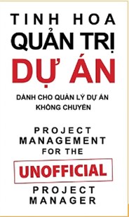 Tinh hoa quản trị dự án: Dành cho quản lý dự án không chuyên = Project Management for the Unofficial Project Manager