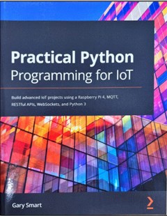 Practical Python Programming for IoT: Build advanced IoT projects using a Raspberry Pi 4, MQTT, RESTful APIs, WebSockets, and Python 3