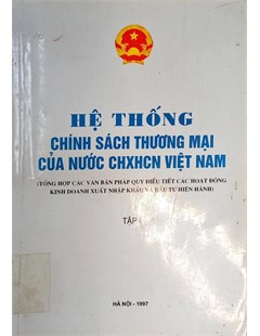 Hệ thống chính sách thương mại của nước cộng hòa xã hội chủ nghĩa Việt Nam Tổng hợp các văn bản pháp quy điều tiết các hoạt động kinh doanh xuất nhập khẩu và đầu tư hiện hành Tập 1