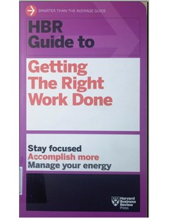 HBR guide to getting the right work done : Stay focused. Accomplish more. Manage your energy