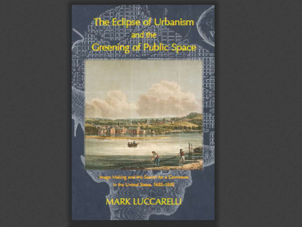 The Eclipse of Urbanism and the Greening of Public Space: Image Making and the Search for a Commons in the United States, 1682–1865